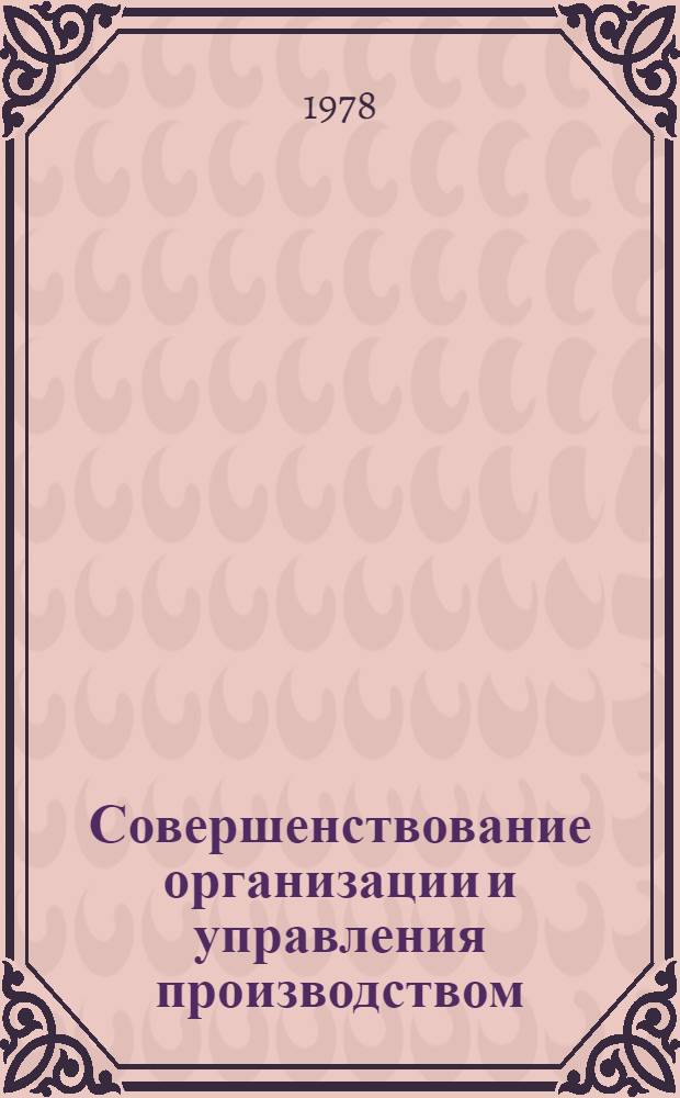 Совершенствование организации и управления производством : Экон. вопр. нар. хоз-ва : Межвуз. сб