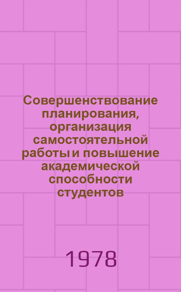Совершенствование планирования, организация самостоятельной работы и повышение академической способности студентов : Тез. докл. обл. науч.-метод. конф., февр. 1978 г