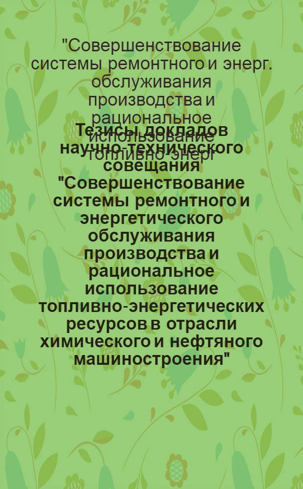 Тезисы докладов научно-технического совещания "Совершенствование системы ремонтного и энергетического обслуживания производства и рациональное использование топливно-энергетических ресурсов в отрасли химического и нефтяного машиностроения" (г. Пенза, сент. 1979 г.)