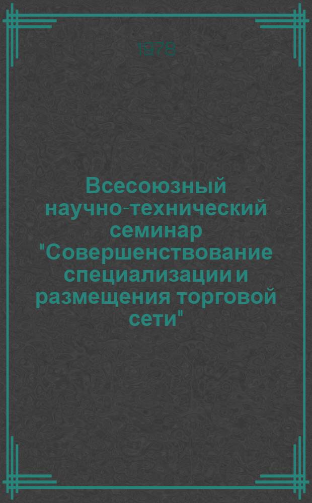 Всесоюзный научно-технический семинар "Совершенствование специализации и размещения торговой сети", (13-15 июня 1978 г., Кременчуг) : Тезисы