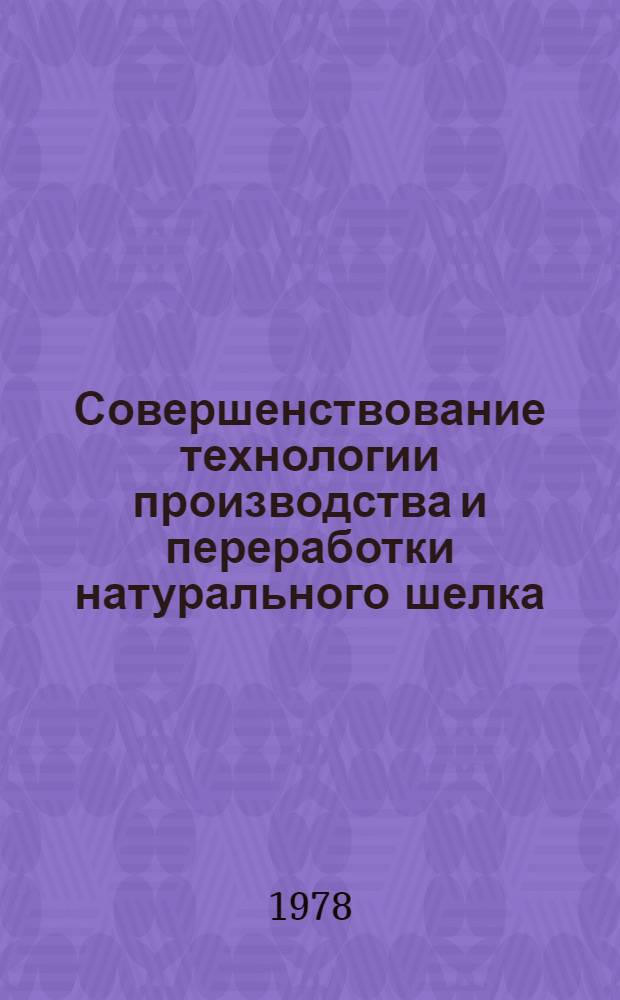 Совершенствование технологии производства и переработки натурального шелка : Сб. науч. тр
