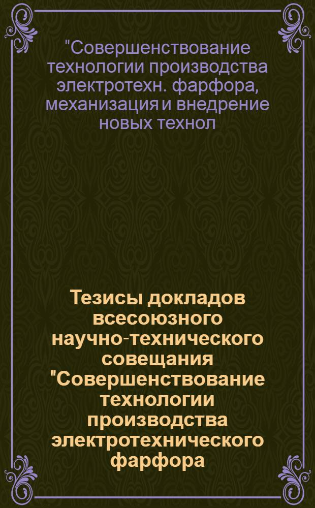 Тезисы докладов всесоюзного научно-технического совещания "Совершенствование технологии производства электротехнического фарфора, механизации и внедрение новых технологических процессов и оборудования в изоляторной промышленности" (Москва, ВДНХ СССР, 10-14 сент. 1978 г.)