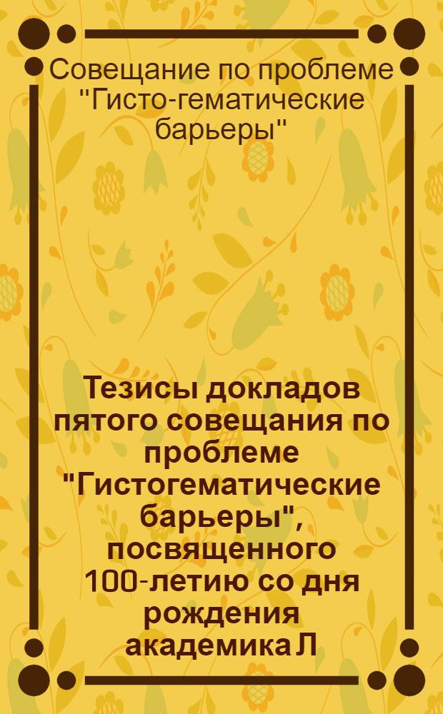 Тезисы докладов пятого совещания по проблеме "Гистогематические барьеры", посвященного 100-летию со дня рождения академика Л.С. Штерн, 20-23 ноября 1978 г.