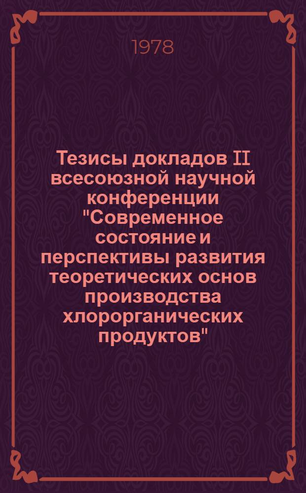 Тезисы докладов II всесоюзной научной конференции "Современное состояние и перспективы развития теоретических основ производства хлорорганических продуктов", 13-15 июня 1978 г. Ч. 1