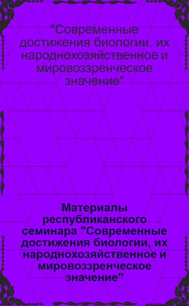 Материалы республиканского семинара "Современные достижения биологии, их народнохозяйственное и мировоззренческое значение"