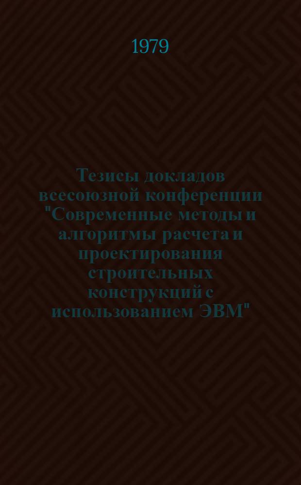 Тезисы докладов всесоюзной конференции "Современные методы и алгоритмы расчета и проектирования строительных конструкций с использованием ЭВМ", Таллин, с 18 по 20 октября 1979 г : [В 2-х ч.]. Ч. 1 : 1. Методы статистического расчета ; 2. Методы динамического расчета