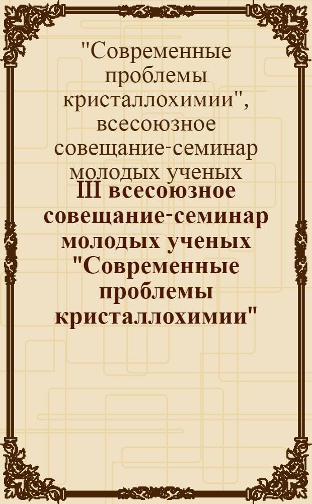 III всесоюзное совещание-семинар молодых ученых "Современные проблемы кристаллохимии" : Тезисы докл., 12-20 сент. 1979 г