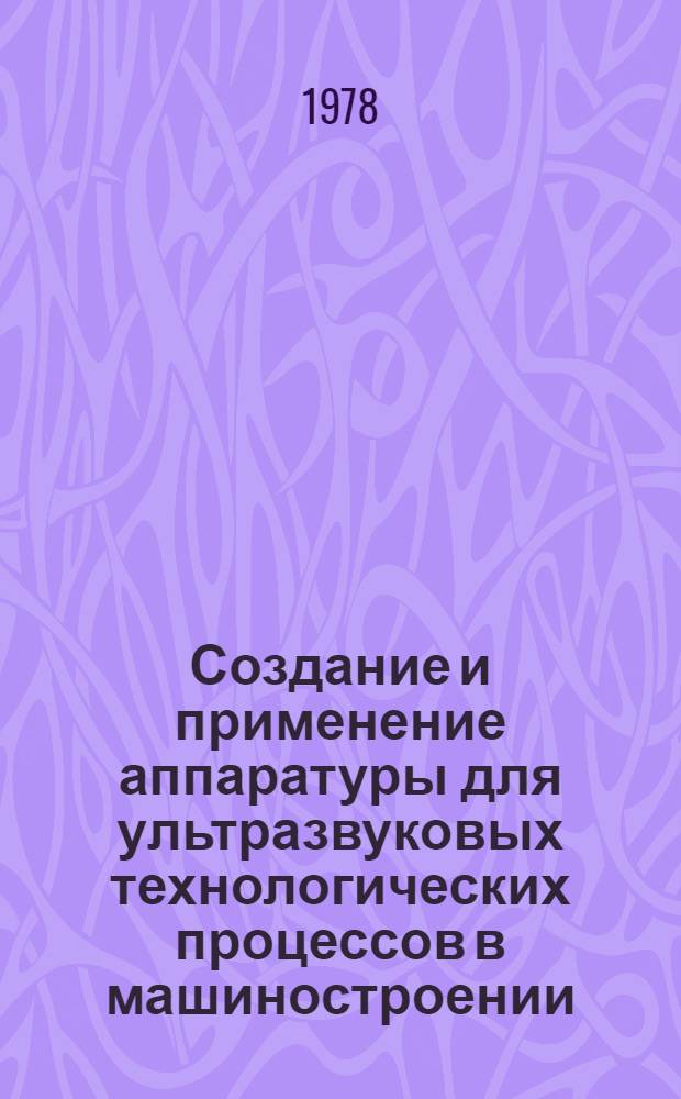 Создание и применение аппаратуры для ультразвуковых технологических процессов в машиностроении : Тез. докл. всесоюз. науч.-техн. семинара (г. Вологда, 28-30 июня 1978 г.)