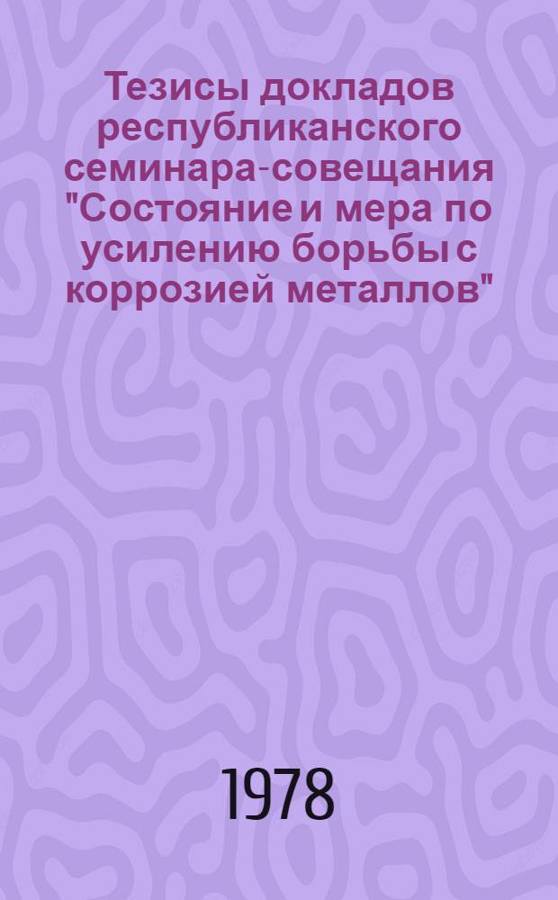 Тезисы докладов республиканского семинара-совещания "Состояние и мера по усилению борьбы с коррозией металлов", 24 мая 1978 г., Душанбе