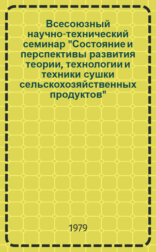 Всесоюзный научно-технический семинар "Состояние и перспективы развития теории, технологии и техники сушки сельскохозяйственных продуктов" (г. Елгава, 27- 29 июня 1979 г.) : Тезисы докл