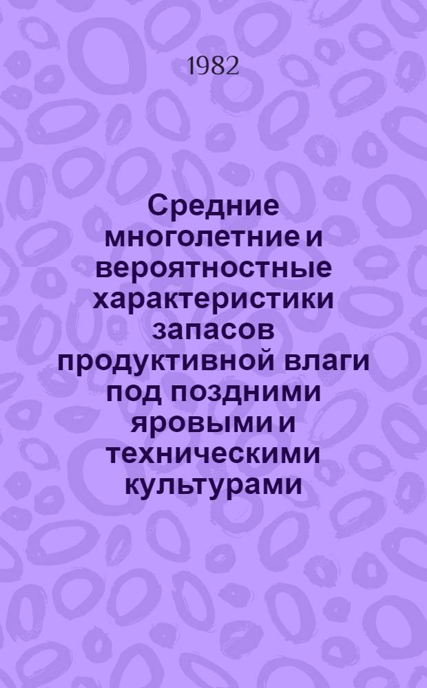 Средние многолетние и вероятностные характеристики запасов продуктивной влаги под поздними яровыми и техническими культурами : Казахстан : Справочник