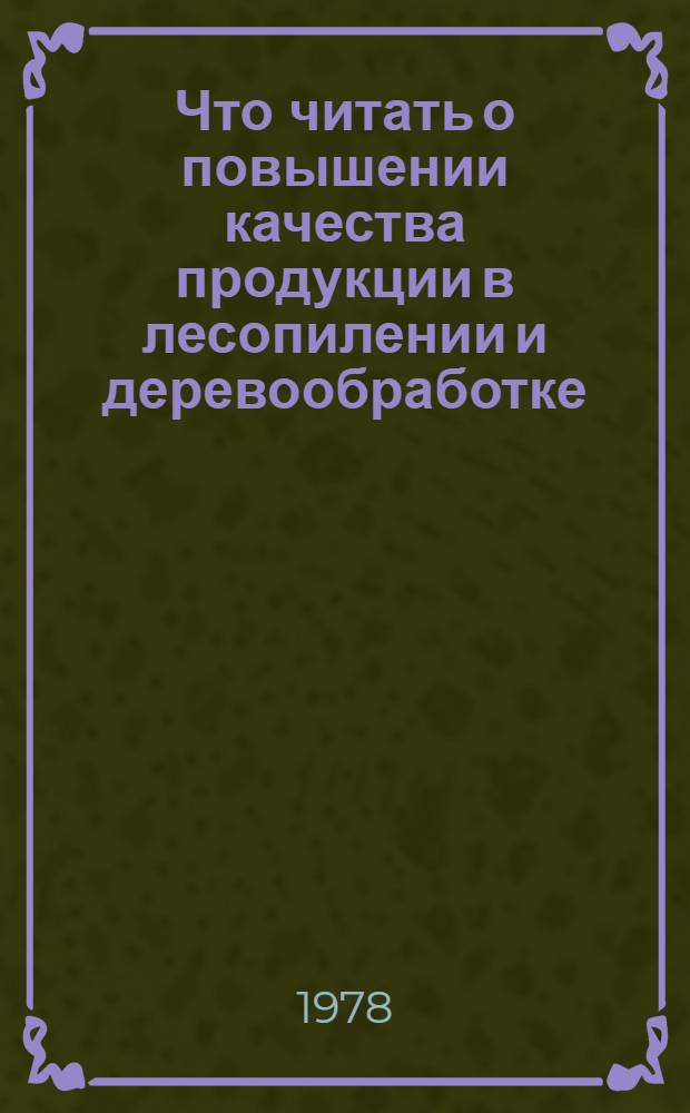 Что читать о повышении качества продукции в лесопилении и деревообработке : Рек. указ. отеч. лит. ... ... за 1975-1977 гг.