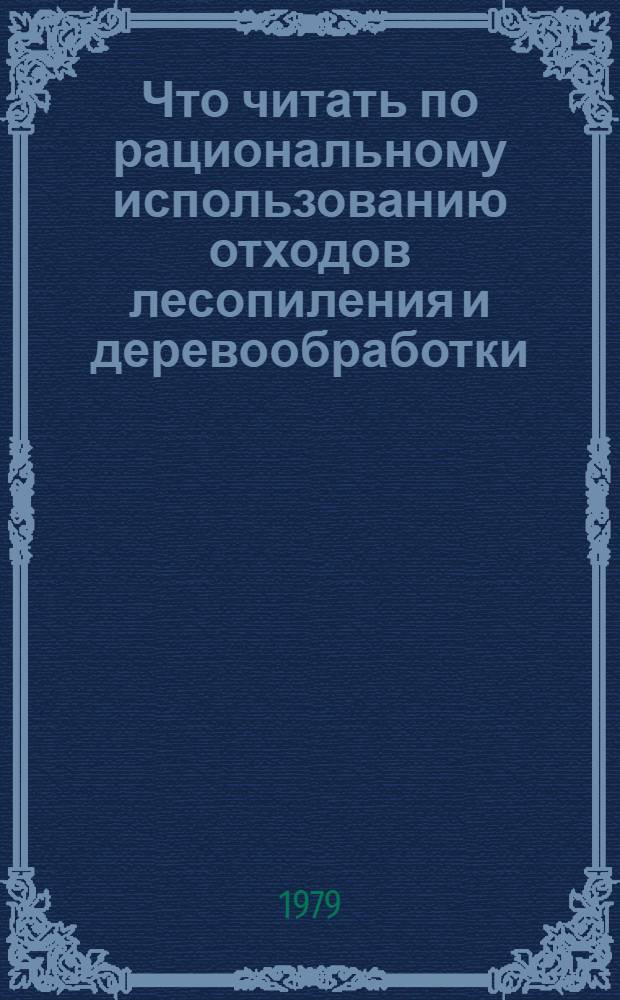 Что читать по рациональному использованию отходов лесопиления и деревообработки : Рек. указ. отеч. лит. ... ... за 1976-1979 гг.