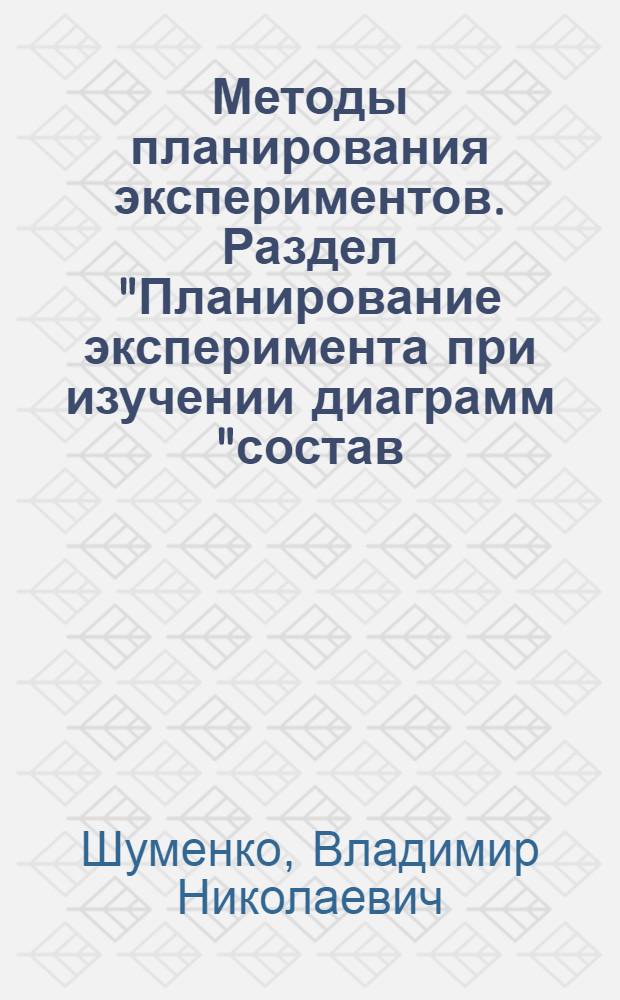 Методы планирования экспериментов. Раздел "Планирование эксперимента при изучении диаграмм "состав - свойство". Планирование промышленных экспериментов : Курс лекций