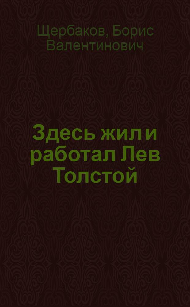 Здесь жил и работал Лев Толстой = Where Lev Tolstoy lived and worked : В альбоме репродуцированы произведения Б.В. Щербакова