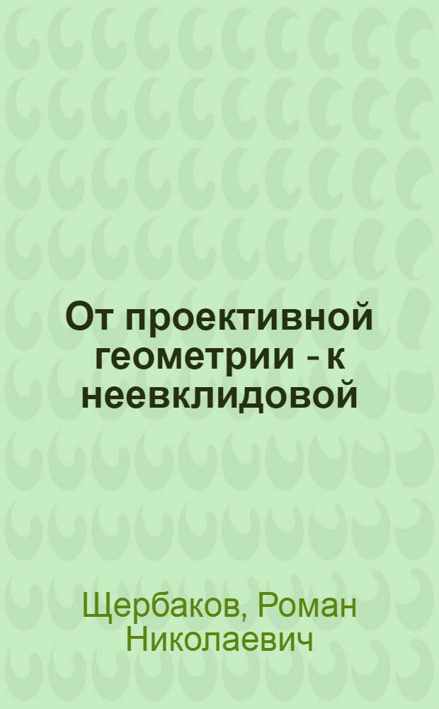 От проективной геометрии - к неевклидовой : (вокруг абсолюта) : книга для внеклассного чтения : 9, 10 классы