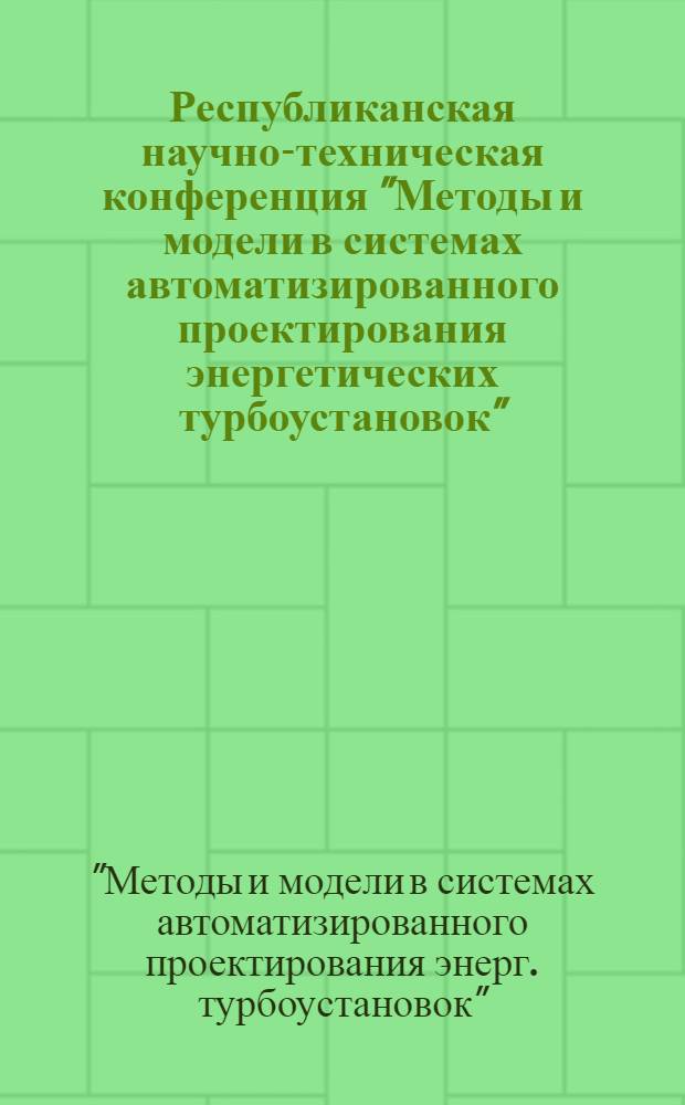 Республиканская научно-техническая конференция "Методы и модели в системах автоматизированного проектирования энергетических турбоустановок", 3-5 окт. 1979 г., г. Готвальд : Тезисы докл