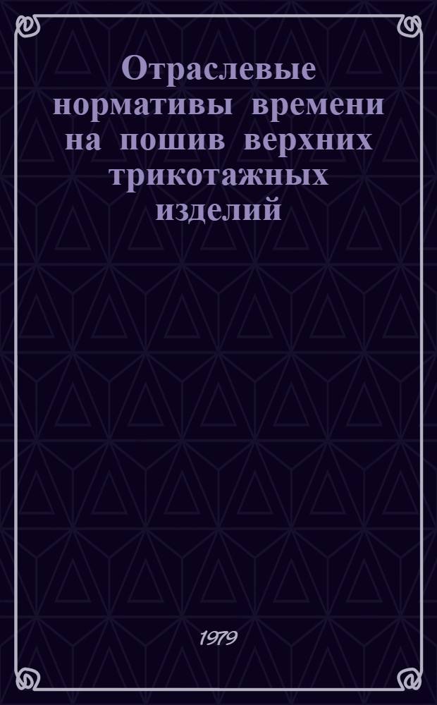 Отраслевые нормативы времени на пошив верхних трикотажных изделий : [В 2 т.] Утв. М-вом лег. пром-сти СССР 31.01.78. Т. 1 : Общая часть ; Характеристика оборудования ; Организация труда ; Нормативная часть