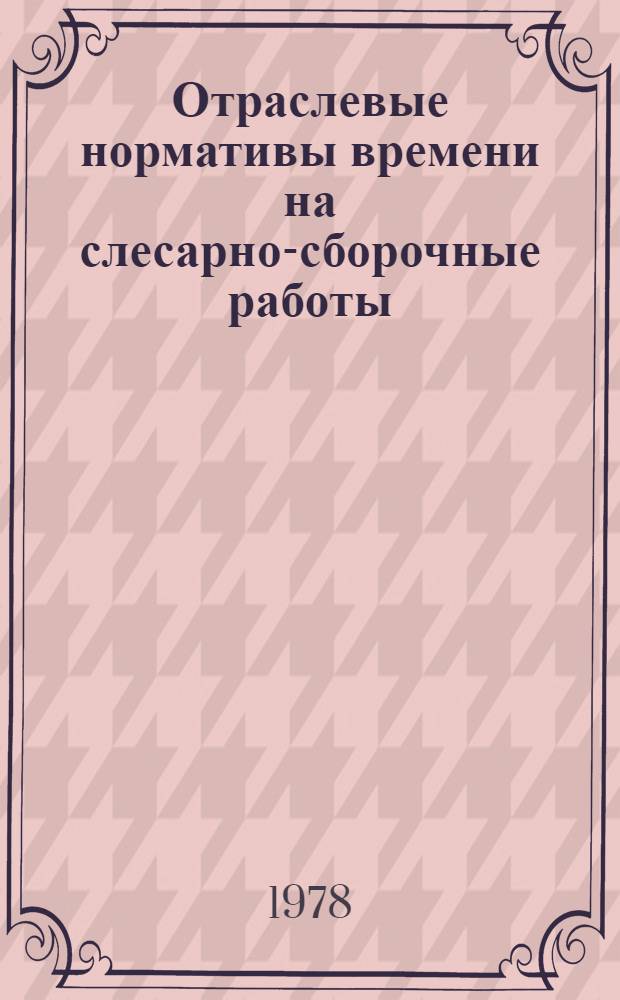 Отраслевые нормативы времени на слесарно-сборочные работы : (Сер. и мелкосер. пр-во) : Утв. М-вом приборостроения, средств автоматизации и систем упр. СССР 29.04.77