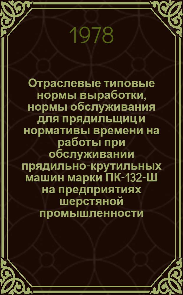 Отраслевые типовые нормы выработки, нормы обслуживания для прядильщиц и нормативы времени на работы при обслуживании прядильно-крутильных машин марки ПК-132-Ш на предприятиях шерстяной промышленности : Утв. М-вом лег. пром-сти СССР 15.03.77