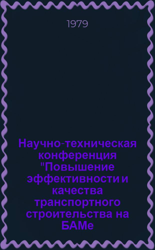 Научно-техническая конференция "Повышение эффективности и качества транспортного строительства на БАМе, а также в других районах Сибири и Дальнего Востока", 25-27 июня 1979 г. : Тезисы докл