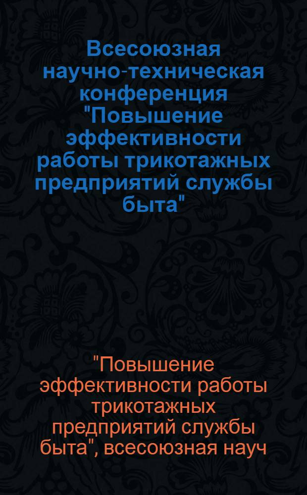 Всесоюзная научно-техническая конференция "Повышение эффективности работы трикотажных предприятий службы быта" (г. Фрунзе, 11-13 декабря 1979 г.) : Тезисы докл. и сообщ