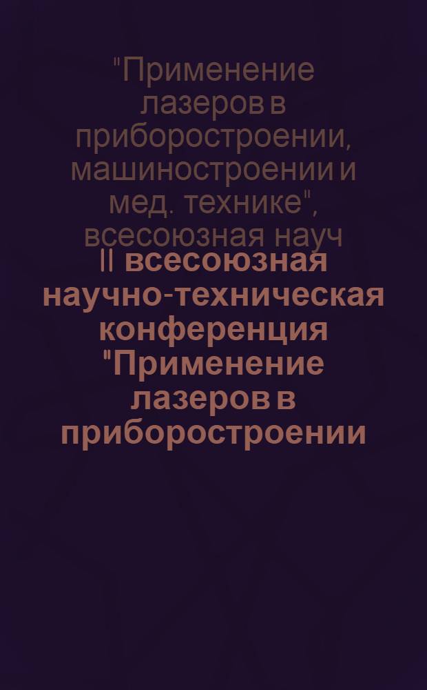 II всесоюзная научно-техническая конференция "Применение лазеров в приборостроении, машиностроении и медицинской технике", посвященная 150-летию МВТУ им. Н.Э. Баумана, 50-летию факультета "Приборостроение", 13-16 июня 1979 г., г. Москва. [4], Секция "Лазер. технология и применение лазеров в мед. технике" : Тезисы докл