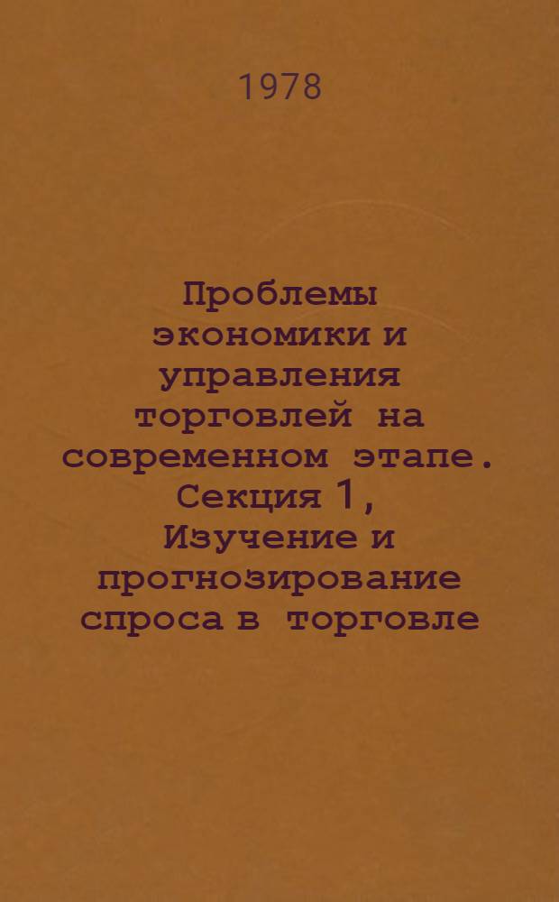 Проблемы экономики и управления торговлей на современном этапе. Секция [1], Изучение и прогнозирование спроса в торговле : Тез. докл. респ. науч. конф., Рига, май 1978 г