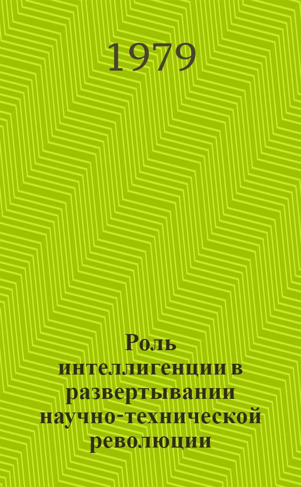 Роль интеллигенции в развертывании научно-технической революции : Материалы к Всесоюз. науч.-теорет. конф. по пробл. "Сов. интеллигенция и ее роль в стр-ве коммунизма", Новосибирск, Академгородок, 26-28 июня 1979 г