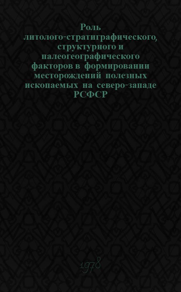 Роль литолого-стратиграфического, структурного и палеогеографического факторов в формировании месторождений полезных ископаемых на северо-западе РСФСР : Труды