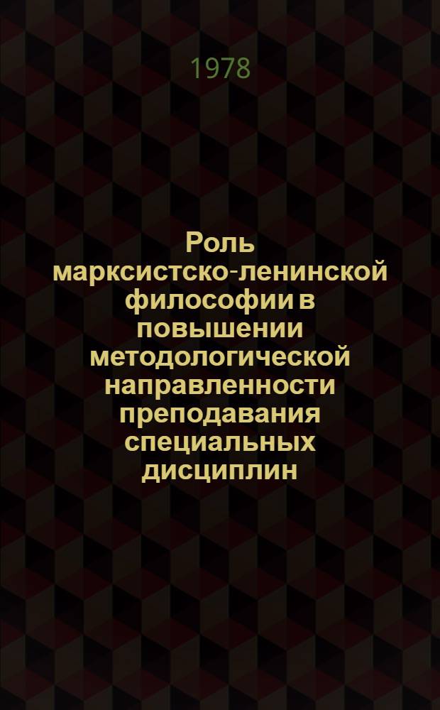 Роль марксистско-ленинской философии в повышении методологической направленности преподавания специальных дисциплин : Сб. статей
