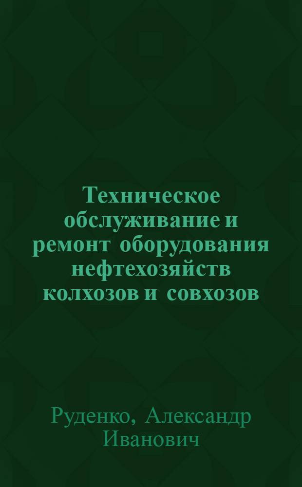 Техническое обслуживание и ремонт оборудования нефтехозяйств колхозов и совхозов