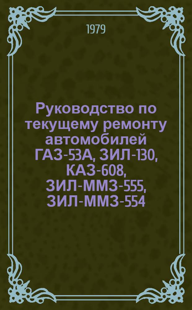Руководство по текущему ремонту автомобилей ГАЗ-53А, ЗИЛ-130, КАЗ-608, ЗИЛ-ММЗ-555, ЗИЛ-ММЗ-554, ЗИЛ-130В1 (цеховые работы) : РТ-200-РСФСР-15-0026-79 [В 4 ч.] Утв. М-вом автомоб. трансп. РСФСР 18.01.79. Срок введ. 01.08.79. Срок действия до 01.08.89. Ч. 1