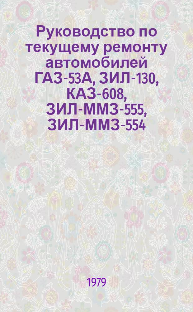 Руководство по текущему ремонту автомобилей ГАЗ-53А, ЗИЛ-130, КАЗ-608, ЗИЛ-ММЗ-555, ЗИЛ-ММЗ-554, ЗИЛ-130В1 (цеховые работы) : РТ-200-РСФСР-15-0026-79 [В 4 ч.] Утв. М-вом автомоб. трансп. РСФСР 18.01.79. Срок введ. 01.08.79. Срок действия до 01.08.89. Ч. 2. Т. 2
