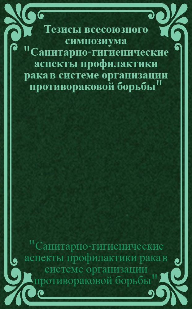 Тезисы всесоюзного симпозиума "Санитарно-гигиенические аспекты профилактики рака в системе организации противораковой борьбы", 15-16 нояб. 1978 г.