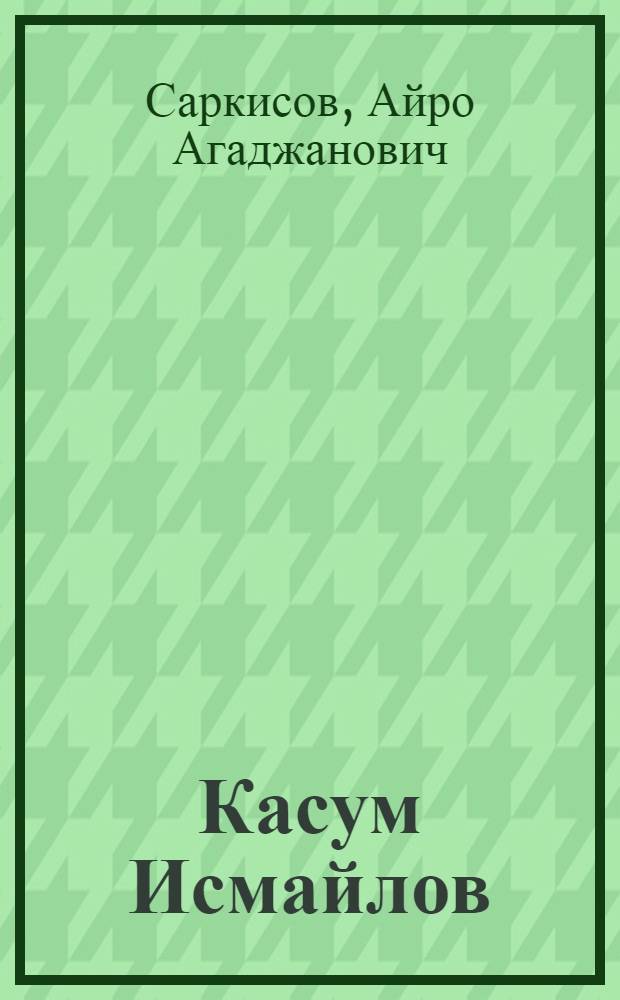 Касум Исмайлов : (Биогр. очерк)