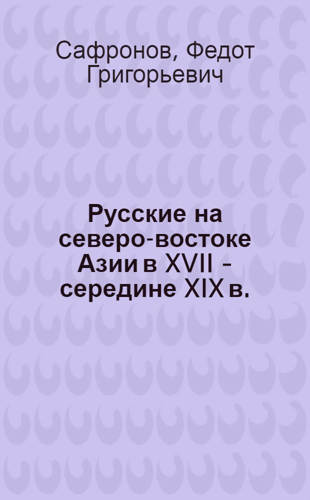 Русские на северо-востоке Азии в XVII - середине XIX в. : Упр., служилые люди, крестьяне, гор. население