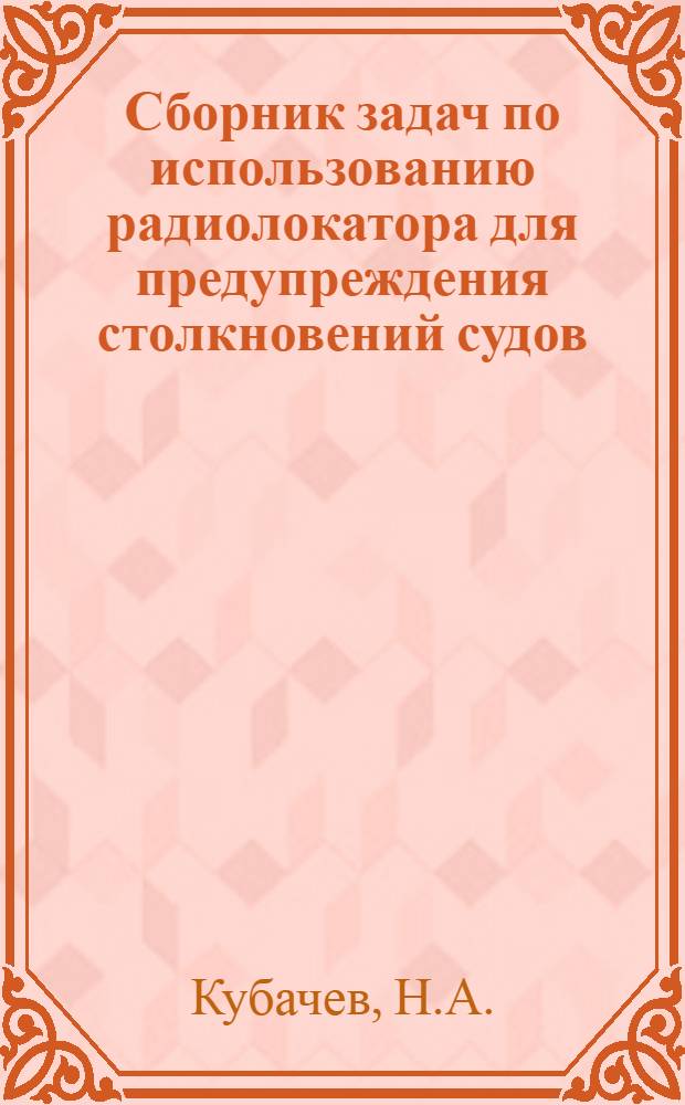 Сборник задач по использованию радиолокатора для предупреждения столкновений судов : Для судовод. спец. высш. инж. мор. уч-щ