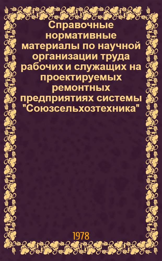 Справочные нормативные материалы по научной организации труда рабочих и служащих на проектируемых ремонтных предприятиях системы "Союзсельхозтехника" : Утв. 30.06.77