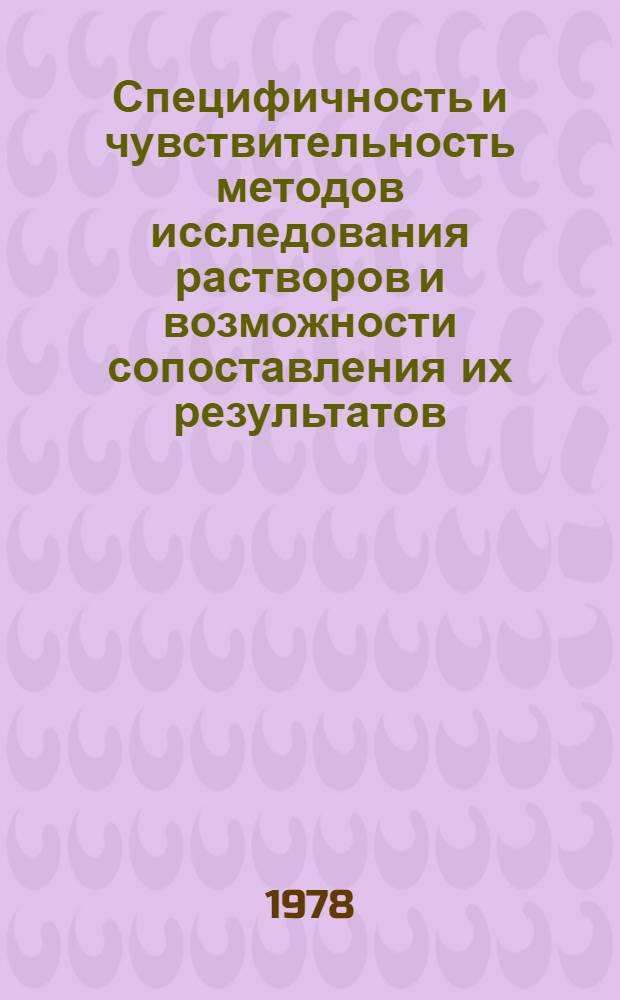 Специфичность и чувствительность методов исследования растворов и возможности сопоставления их результатов : V всесоюз. менделеев. дискус., 10-12 окт. 1978 г. : Тез. докл