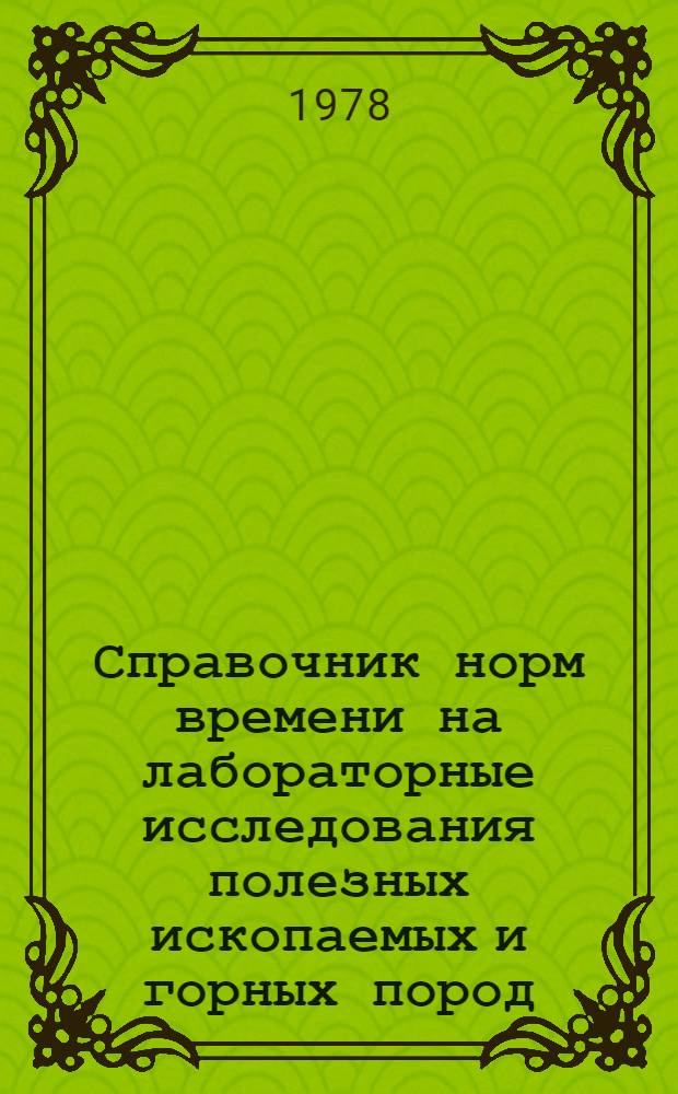 Справочник норм времени на лабораторные исследования полезных ископаемых и горных пород : В 7 ч. : Утв. М-вом геологии СССР 17.01.78