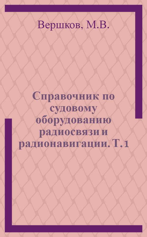 Справочник по судовому оборудованию радиосвязи и радионавигации. [Т.] 1 : Оборудование радиосвязи