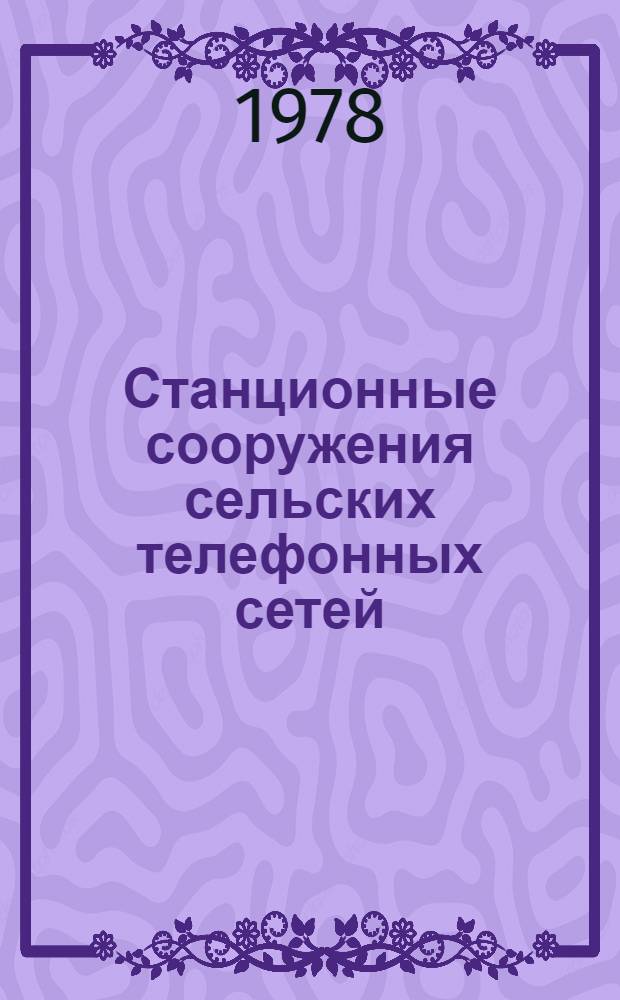 Станционные сооружения сельских телефонных сетей : Учебник для повышения квалификации электромонтеров станц. оборуд. сел. телефон. связи
