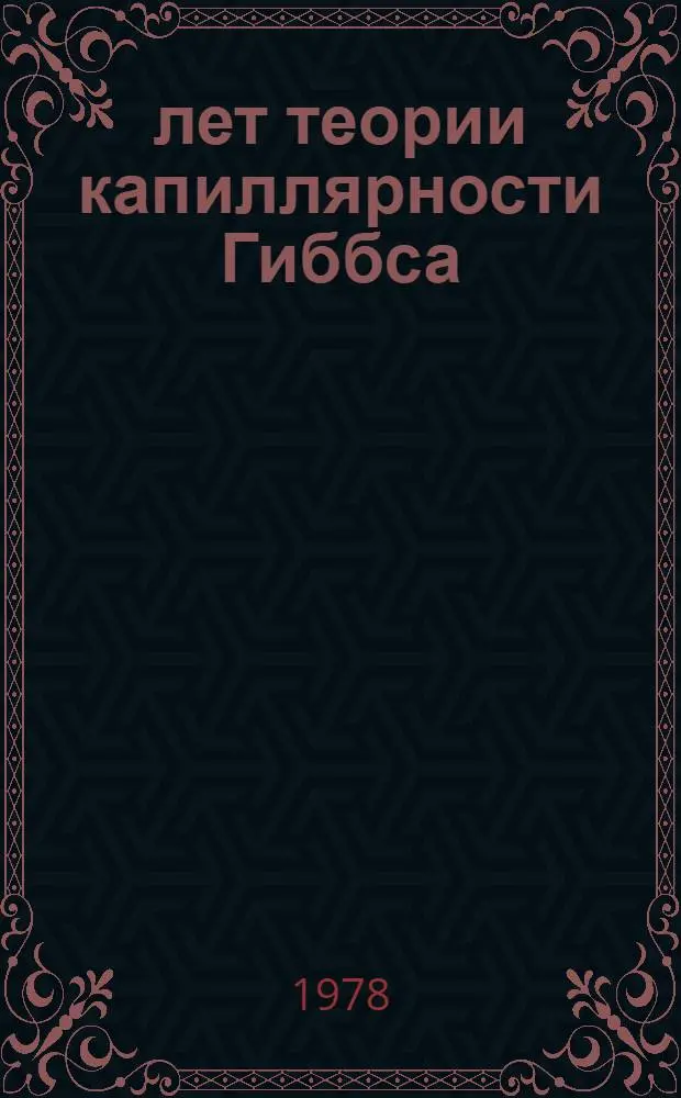 100 лет теории капиллярности Гиббса : Материалы II Всесоюз. конф. по поверхност. явлениям в жидкостях (февр. 1978 г., Ленинград)