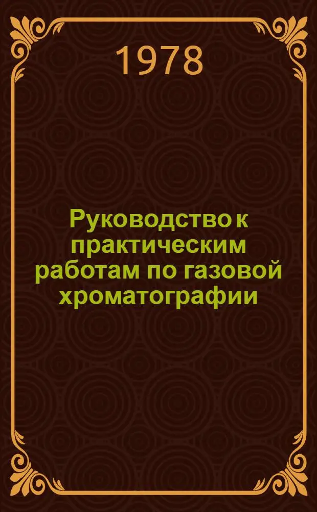Руководство к практическим работам по газовой хроматографии : Учеб. пособие для хим. спец. вузов