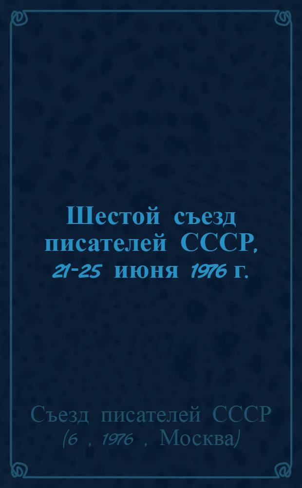 Шестой съезд писателей СССР, 21-25 июня 1976 г. : Стенографический отчет