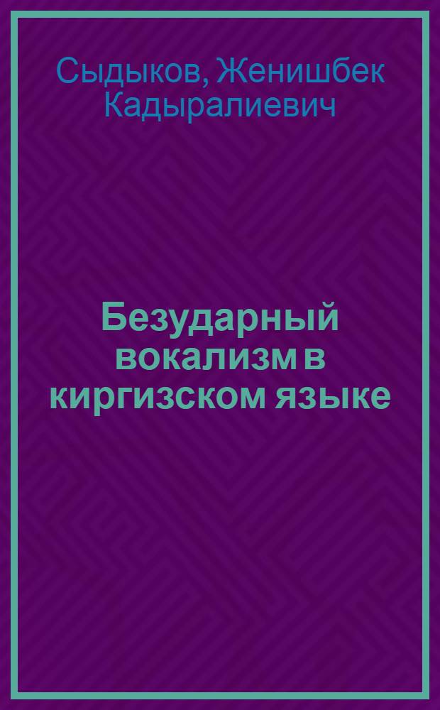 Безударный вокализм в киргизском языке : (Опыт эксперим.-фонет. исслед. гласных в многослож. словах)