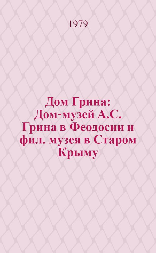 Дом Грина : Дом-музей А.С. Грина в Феодосии и фил. музея в Старом Крыму : Краевед. очерк