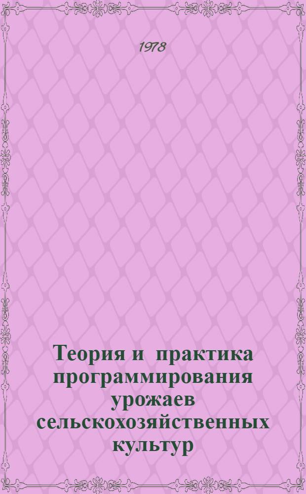 Теория и практика программирования урожаев сельскохозяйственных культур : Тез. докл. всесоюз. конф. (Новочеркасск, 27-30 июня 1978 г.)