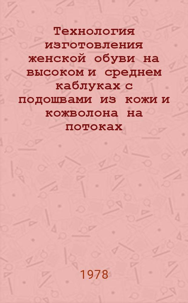 Технология изготовления женской обуви на высоком и среднем каблуках с подошвами из кожи и кожволона на потоках, оснащенных оборудованием фирмы "Анвер" : Утв. М-вом лег. пром-сти СССР 28.07.76